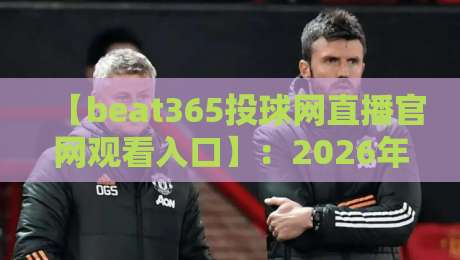 【beat365投球网直播官网观看入口】:2026年官方入口与观赛全攻略 【beat365投球网直播官网观看入口】:2026年官方入口与观赛全攻略