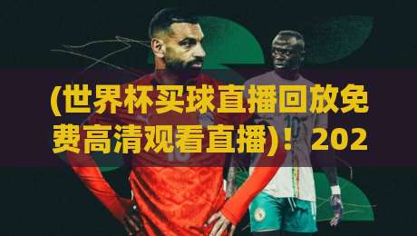 (世界杯买球直播回放免费高清观看直播)！2026年球迷必备看球指南