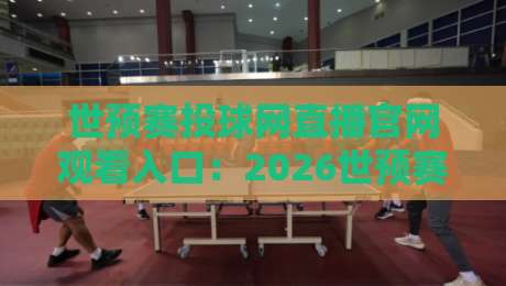 世预赛投球网直播官网观看入口：2026世预赛【世预赛投球网直播官网观看入口】最新避坑指南与观赛技巧