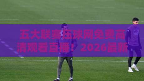 五大联赛压球网免费高清观看直播!2026最新观赛渠道+避坑指南 五大联赛压球网免费高清观看直播!2026最新观赛渠道+避坑指南
