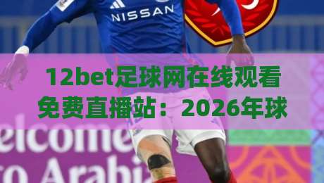 12bet足球网在线观看免费直播站:2026年球迷必备的观赛指南(12bet足球网) 12bet足球网在线观看免费直播站:2026年球迷必备的观赛指南(12bet足球网)