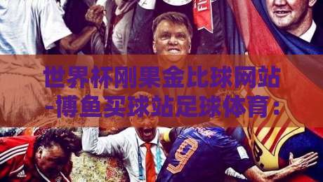 世界杯刚果金比球网站-博鱼买球站足球体育：2026球迷必知的实战指南【世界杯刚果金比球网站】