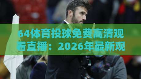 64体育投球免费高清观看直播:2026年最新观赛渠道与实测心得 64体育投球免费高清观看直播:2026年最新观赛渠道与实测心得