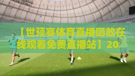 【世预赛体育直播回放在线观看免费直播站】2026年观赛指南与回放攻略