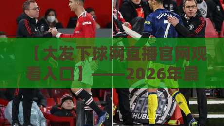 【大发下球网直播官网观看入口】——2026年最新观赛指南,球迷必看 【大发下球网直播官网观看入口】——2026年最新观赛指南,球迷必看