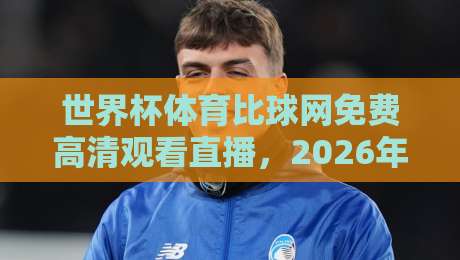 世界杯体育比球网免费高清观看直播，2026年球迷必备的观赛神器！
