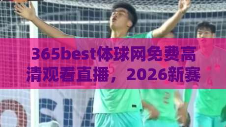 365best体球网免费高清观看直播,2026新赛季如何畅享?【365best体球网免费高清观看直播】 365best体球网免费高清观看直播,2026新赛季如何畅享?【365best体球网免费高清观看直播】