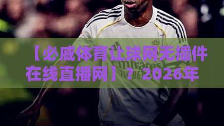 【必威体育让球网无插件在线直播网】？2026年最值得一试的高清流畅观赛平台！