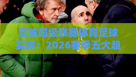 足球超级联赛体育足球买球：2026赛季五大趋势与理性参与指南