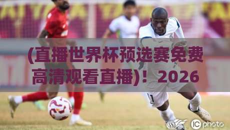 (直播世界杯预选赛免费高清观看直播)!2026年国际足联世界杯预选赛免费高清直播平台推荐与观赛技巧 (直播世界杯预选赛免费高清观看直播)!2026年国际足联世界杯预选赛免费高清直播平台推荐与观赛技巧