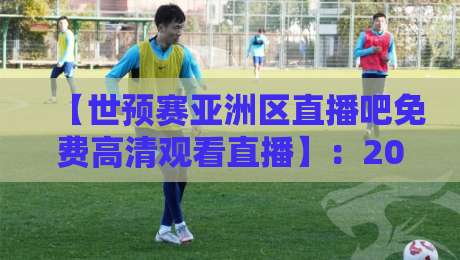【世预赛亚洲区直播吧免费高清观看直播】:2026终极观赛指南,球迷必收藏! 【世预赛亚洲区直播吧免费高清观看直播】:2026终极观赛指南,球迷必收藏!