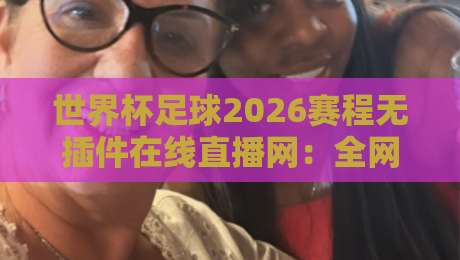 世界杯足球2026赛程无插件在线直播网:全网最全观赛指南(附免费高清通道) 世界杯足球2026赛程无插件在线直播网:全网最全观赛指南(附免费高清通道)
