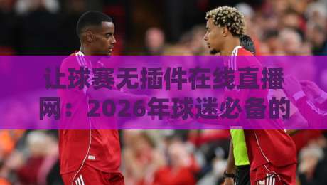 让球赛无插件在线直播网:2026年球迷必备的免费观赛神器 让球赛无插件在线直播网:2026年球迷必备的免费观赛神器