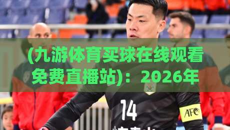 (九游体育买球在线观看免费直播站):2026年球迷必备的免费赛事观看新思路 (九游体育买球在线观看免费直播站):2026年球迷必备的免费赛事观看新思路