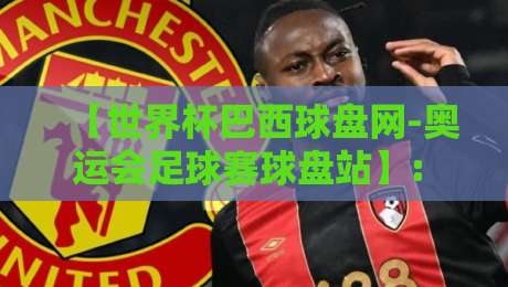 【世界杯巴西球盘网-奥运会足球赛球盘站】: 2026年赛事全攻略与盘口深度解析