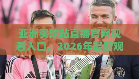 亚洲买球站直播官网观看入口，2026年最新观赛渠道与体验评测