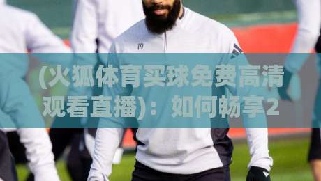 (火狐体育买球免费高清观看直播):如何畅享2026年顶级赛事 (火狐体育买球免费高清观看直播):如何畅享2026年顶级赛事