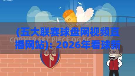 (五大联赛球盘网视频直播网站): 2026年看球新姿势，这些隐藏功能你用对了吗？