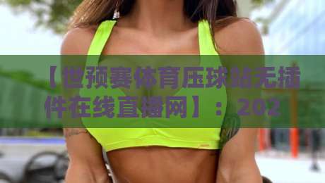 【世预赛体育压球站无插件在线直播网】：2026年球迷必知的五大观赛优势