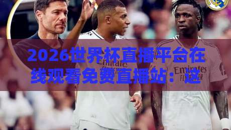 2026世界杯直播平台在线观看免费直播站：这些靠谱渠道你都知道吗？