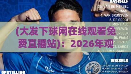 (大发下球网在线观看免费直播站)：2026年观赛新选择，免费高清直播全解析