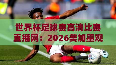 世界杯足球赛高清比赛直播网:2026美加墨观赛指南来了! 世界杯足球赛高清比赛直播网:2026美加墨观赛指南来了!