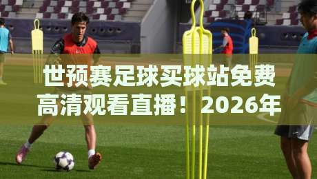 世预赛足球买球站免费高清观看直播！2026年球迷必看指南