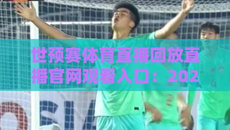 世预赛体育直播回放直播官网观看入口：2026年最全观赛指南（附隐藏技巧）