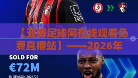 【亚博足球网在线观看免费直播站】——2026年最全观赛指南与避坑攻略