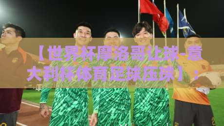 【世界杯摩洛哥让球-意大利杯体育足球压球】：2026年最新盘口解析与投注策略