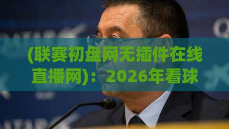(联赛初盘网无插件在线直播网):2026年看球还得靠它,老球迷都懂的省心路子 (联赛初盘网无插件在线直播网):2026年看球还得靠它,老球迷都懂的省心路子