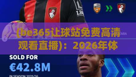 (be365让球站免费高清观看直播)：2026年体育迷都该收藏的观赛新姿势