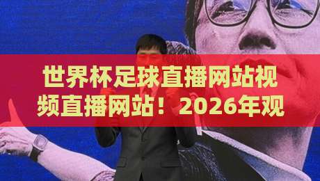 世界杯足球直播网站视频直播网站！2026年观赛新选择（世界杯足球直播网站视频直播网站）避坑指南
