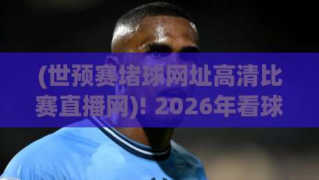 (世预赛堵球网址高清比赛直播网)! 2026年看球别再踩坑,这份实测指南请收好 (世预赛堵球网址高清比赛直播网)! 2026年看球别再踩坑,这份实测指南请收好