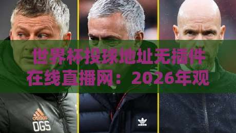 世界杯投球地址无插件在线直播网:2026年观赛必备指南 世界杯投球地址无插件在线直播网:2026年观赛必备指南