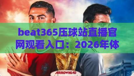 beat365压球站直播官网观看入口：2026年体育迷的观赛新体验