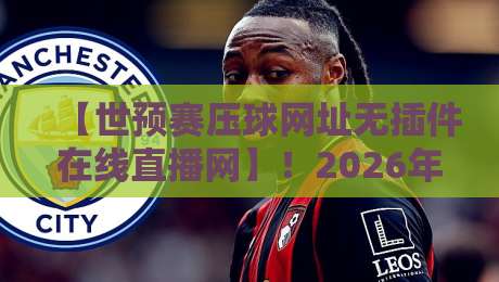 【世预赛压球网址无插件在线直播网】!2026年看球必备指南 【世预赛压球网址无插件在线直播网】!2026年看球必备指南