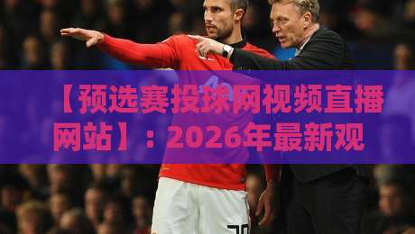 【预选赛投球网视频直播网站】: 2026年最新观赛指南,附避坑建议 【预选赛投球网视频直播网站】: 2026年最新观赛指南,附避坑建议