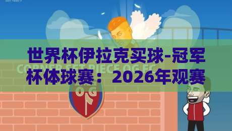 世界杯伊拉克买球-冠军杯体球赛：2026年观赛新玩法与实战指南
