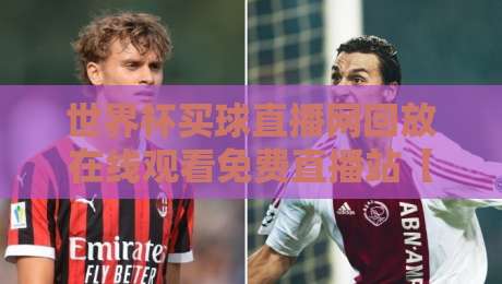 世界杯买球直播网回放在线观看免费直播站【世界杯买球直播网回放在线观看免费直播站】：2026年球迷必备观赛指南