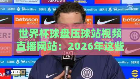世界杯球盘压球站视频直播网站:2026年这些陷阱你不得不防 世界杯球盘压球站视频直播网站:2026年这些陷阱你不得不防