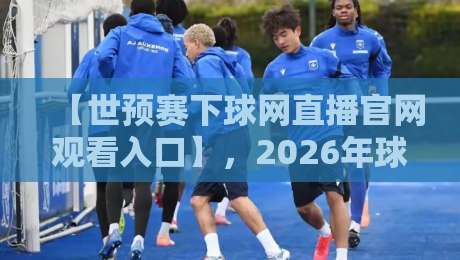 【世预赛下球网直播官网观看入口】,2026年球迷必备观赛指南(附避坑攻略) 【世预赛下球网直播官网观看入口】,2026年球迷必备观赛指南(附避坑攻略)