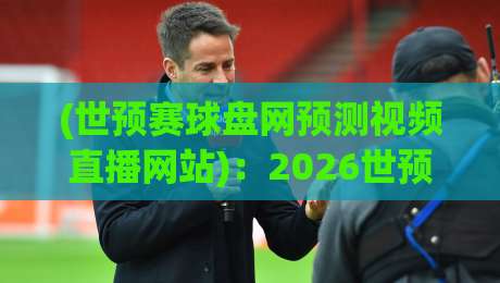 (世预赛球盘网预测视频直播网站):2026世预赛观赛指南与实用预测技巧 (世预赛球盘网预测视频直播网站):2026世预赛观赛指南与实用预测技巧