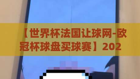 【世界杯法国让球网-欧冠杯球盘买球赛】2026年最新玩法揭秘，老玩家都在用这招！(世界杯法国让球网-欧冠杯球盘买球赛)