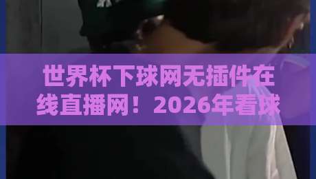 世界杯下球网无插件在线直播网!2026年看球新姿势来了 世界杯下球网无插件在线直播网!2026年看球新姿势来了