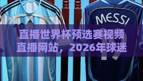 直播世界杯预选赛视频直播网站,2026年球迷必收藏的观赛神器 直播世界杯预选赛视频直播网站,2026年球迷必收藏的观赛神器