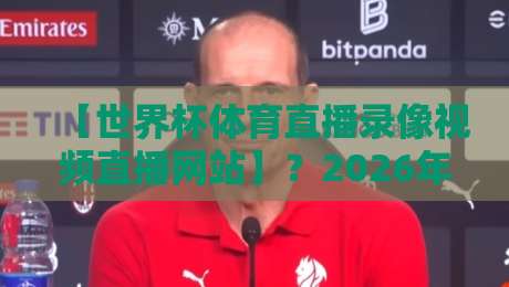 【世界杯体育直播录像视频直播网站】？2026年看球赛，这些网站你必须知道！
