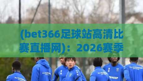 (bet366足球站高清比赛直播网)：2026赛季体验谁说了算？