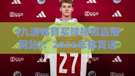 (九游体育买球视频直播网站)：2026年体育迷必看的直播平台指南