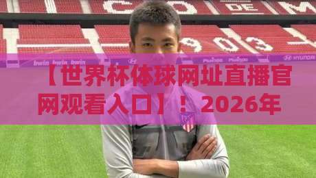 【世界杯体球网址直播官网观看入口】!2026年球迷必收藏的四个观赛渠道